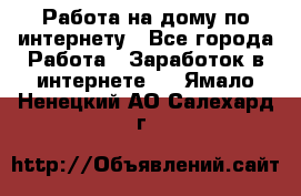 Работа на дому по интернету - Все города Работа » Заработок в интернете   . Ямало-Ненецкий АО,Салехард г.